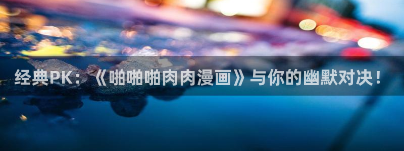 韩漫漫画免费看全集：经典PK：《啪啪啪肉肉漫画》与你的幽默对决！